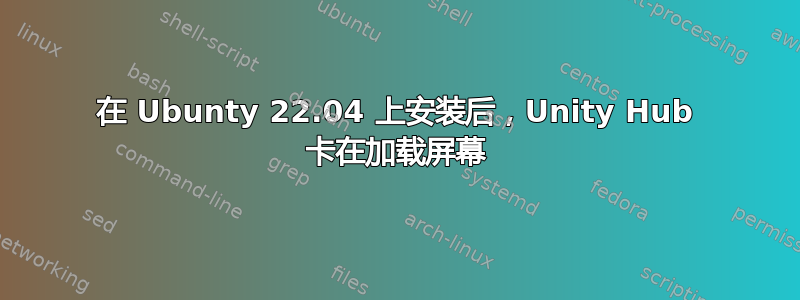 在 Ubunty 22.04 上安装后，Unity Hub 卡在加载屏幕