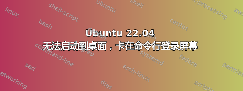 Ubuntu 22.04 无法启动到桌面，卡在命令行登录屏幕