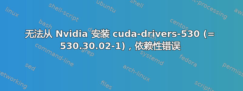 无法从 Nvidia 安装 cuda-drivers-530 (= 530.30.02-1)，依赖性错误