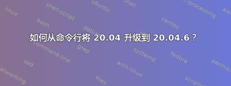 如何从命令行将 20.04 升级到 20.04.6？