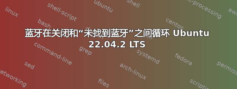 蓝牙在关闭和“未找到蓝牙”之间循环 Ubuntu 22.04.2 LTS