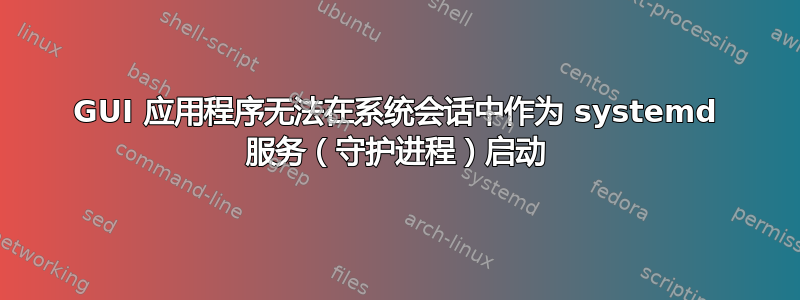 GUI 应用程序无法在系统会话中作为 systemd 服务（守护进程）启动