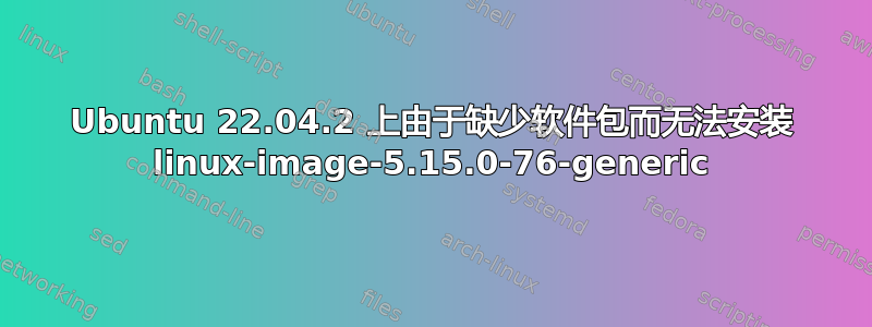 Ubuntu 22.04.2 上由于缺少软件包而无法安装 linux-image-5.15.0-76-generic