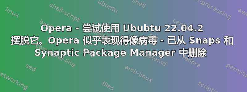 Opera - 尝试使用 Ububtu 22.04.2 摆脱它。Opera 似乎表现得像病毒 - 已从 Snaps 和 Synaptic Package Manager 中删除 