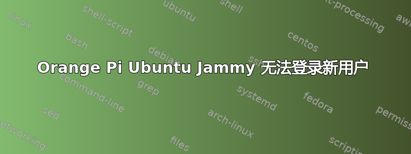 Orange Pi Ubuntu Jammy 无法登录新用户