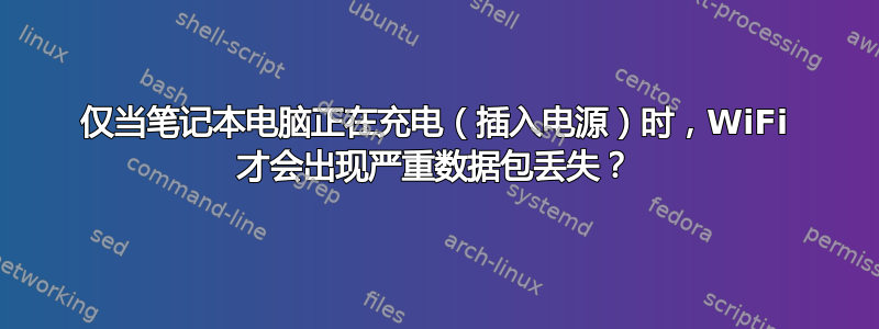 仅当笔记本电脑正在充电（插入电源）时，WiFi 才会出现严重数据包丢失？