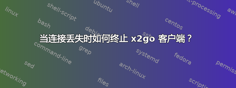 当连接丢失时如何终止 x2go 客户端？