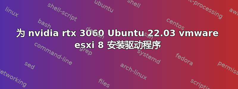 为 nvidia rtx 3060 Ubuntu 22.03 vmware esxi 8 安装驱动程序