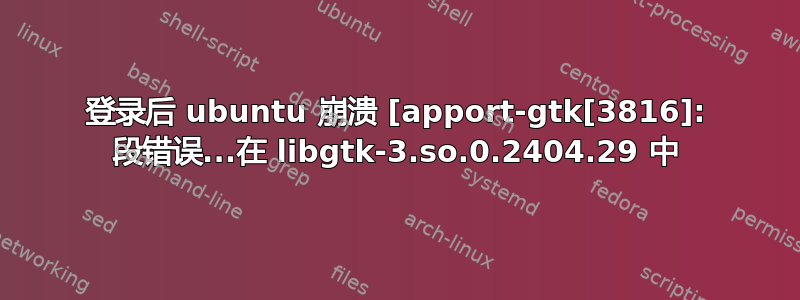 登录后 ubuntu 崩溃 [apport-gtk[3816]: 段错误...在 libgtk-3.so.0.2404.29 中