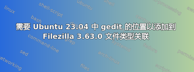 需要 Ubuntu 23.04 中 gedit 的位置以添加到 Filezilla 3.63.0 文件类型关联