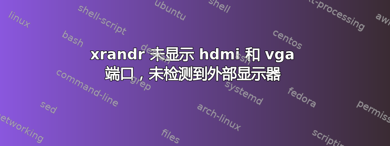 xrandr 未显示 hdmi 和 vga 端口，未检测到外部显示器