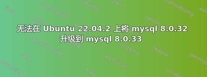 无法在 Ubuntu 22.04.2 上将 mysql 8.0.32 升级到 mysql 8.0.33 