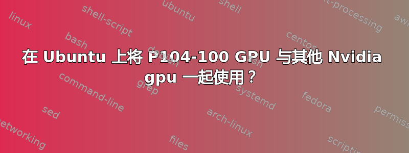 在 Ubuntu 上将 P104-100 GPU 与其他 Nvidia gpu 一起使用？