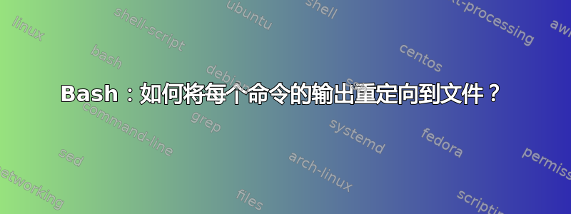 Bash：如何将每个命令的输出重定向到文件？