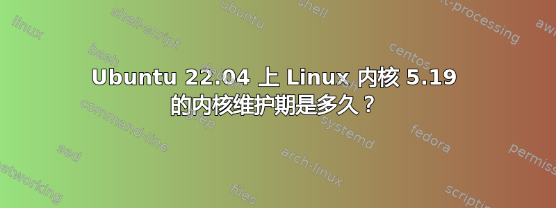 Ubuntu 22.04 上 Linux 内核 5.19 的内核维护期是多久？