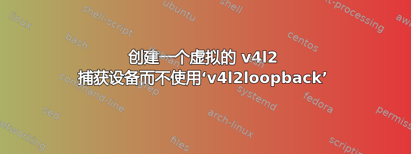 创建一个虚拟的 v4l2 捕获设备而不使用‘v4l2loopback’