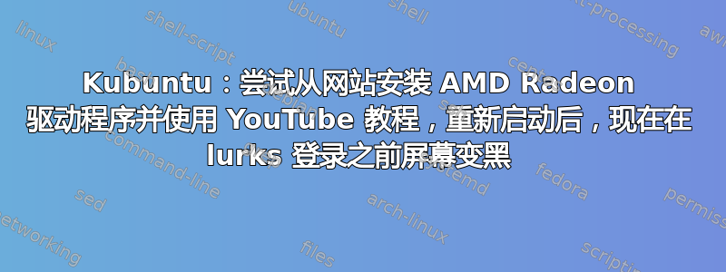 Kubuntu：尝试从网站安装 AMD Radeon 驱动程序并使用 YouTube 教程，重新启动后，现在在 lurks 登录之前屏幕变黑