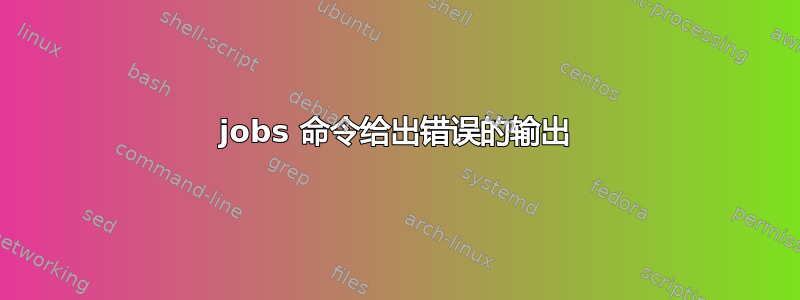 jobs 命令给出错误的输出