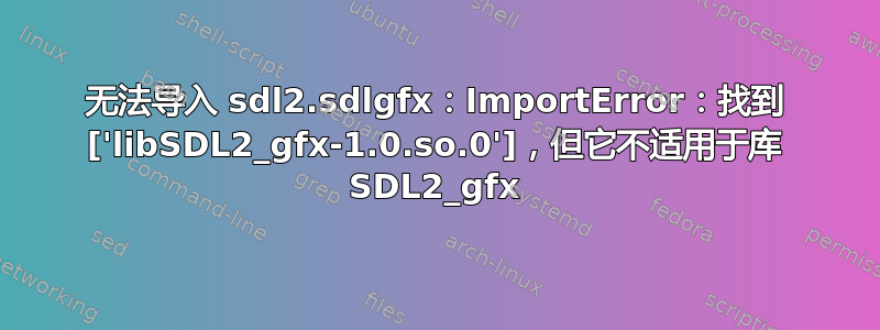 无法导入 sdl2.sdlgfx：ImportError：找到 ['libSDL2_gfx-1.0.so.0']，但它不适用于库 SDL2_gfx