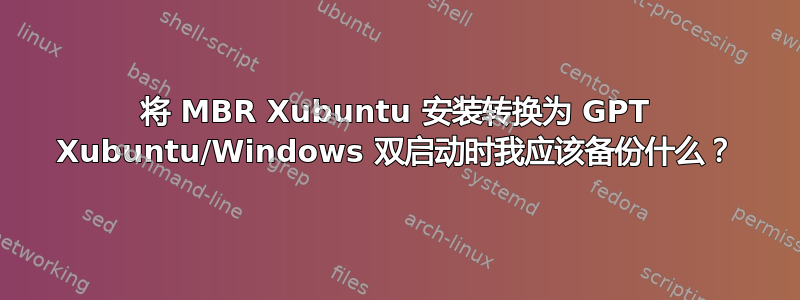 将 MBR Xubuntu 安装转换为 GPT Xubuntu/Windows 双启动时我应该备份什么？