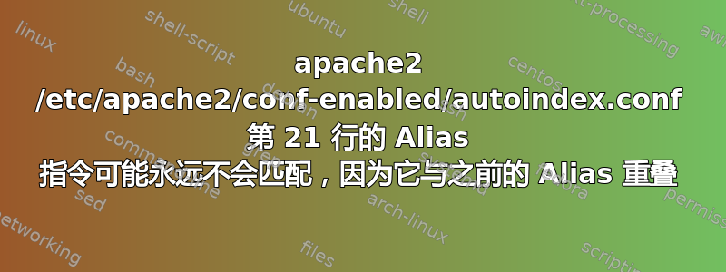 apache2 /etc/apache2/conf-enabled/autoindex.conf 第 21 行的 Alias 指令可能永远不会匹配，因为它与之前的 Alias 重叠