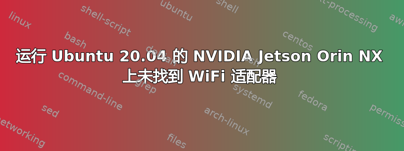 运行 Ubuntu 20.04 的 NVIDIA Jetson Orin NX 上未找到 WiFi 适配器