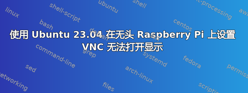 使用 Ubuntu 23.04 在无头 Raspberry Pi 上设置 VNC 无法打开显示