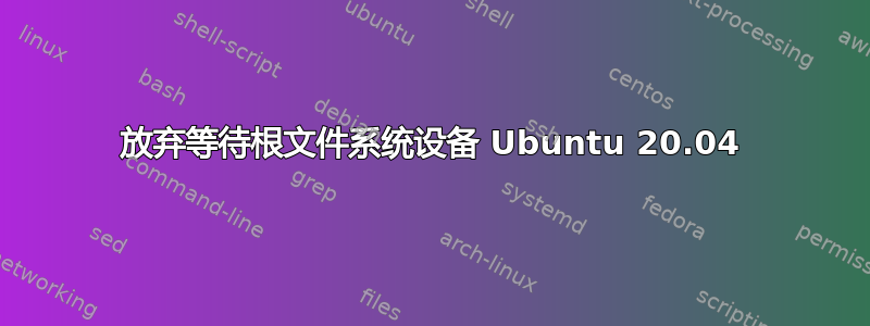 放弃等待根文件系统设备 Ubuntu 20.04