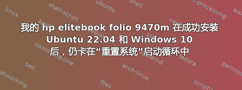 我的 hp elitebook folio 9470m 在成功安装 Ubuntu 22.04 和 Windows 10 后，仍卡在“重置系统”启动循环中