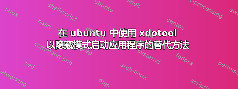 在 ubuntu 中使用 xdotool 以隐藏模式启动应用程序的替代方法