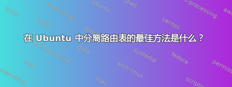 在 Ubuntu 中分离路由表的最佳方法是什么？