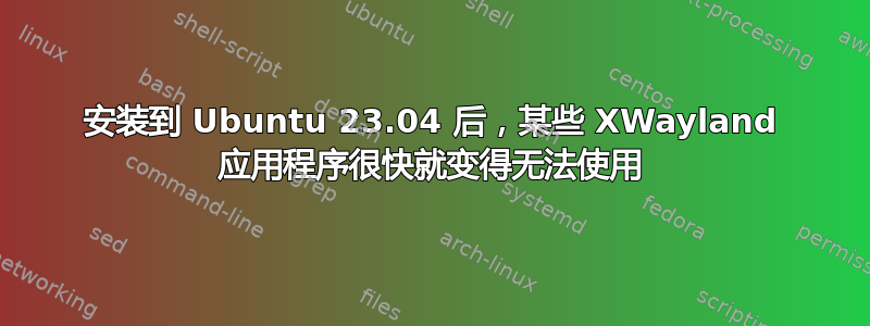 安装到 Ubuntu 23.04 后，某些 XWayland 应用程序很快就变得无法使用