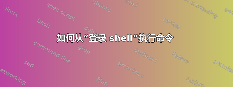 如何从“登录 shell”执行命令