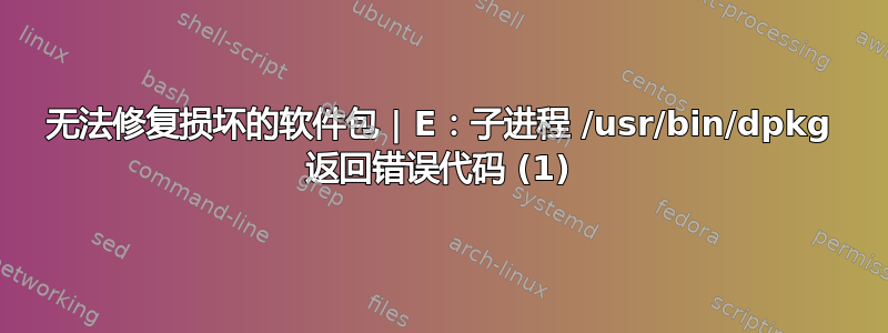 无法修复损坏的软件包 | E：子进程 /usr/bin/dpkg 返回错误代码 (1)