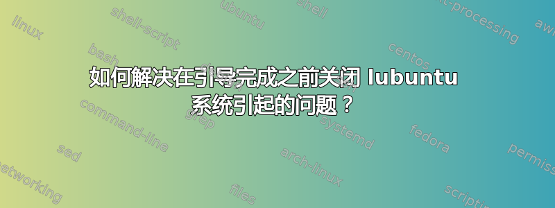 如何解决在引导完成之前关闭 lubuntu 系统引起的问题？