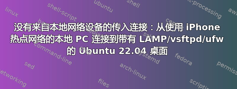 没有来自本地网络设备的传入连接：从使用 iPhone 热点网络的本地 PC 连接到带有 LAMP/vsftpd/ufw 的 Ubuntu 22.04 桌面