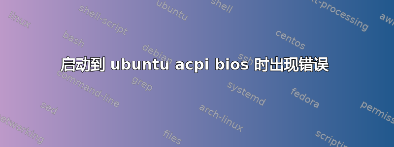 启动到 ubuntu acpi bios 时出现错误