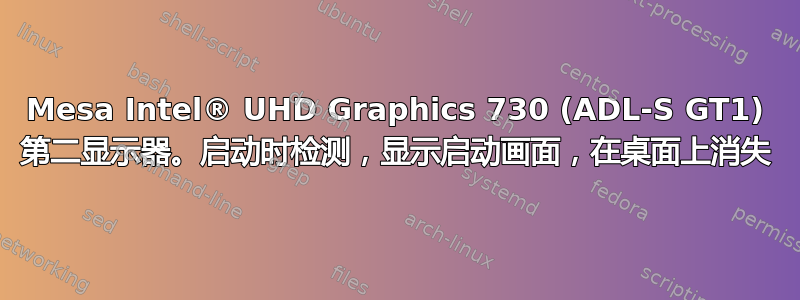 Mesa Intel® UHD Graphics 730 (ADL-S GT1) 第二显示器。启动时检测，显示启动画面，在桌面上消失