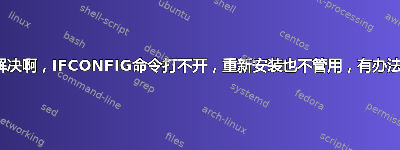 怎么解决啊，IFCONFIG命令打不开，重新安装也不管用，有办法吗？