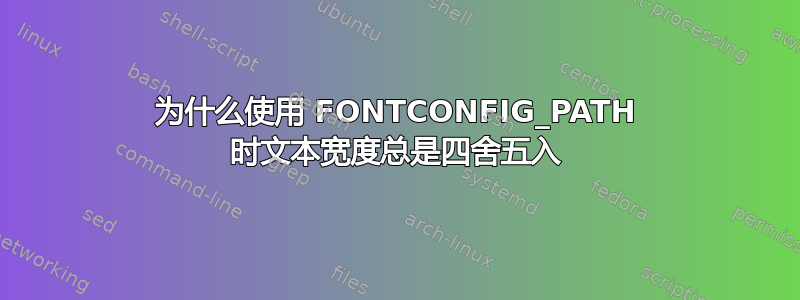 为什么使用 FONTCONFIG_PATH 时文本宽度总是四舍五入