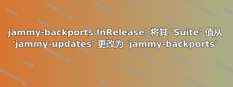 jammy-backports InRelease' 将其 'Suite' 值从 'jammy-updates' 更改为 'jammy-backports'