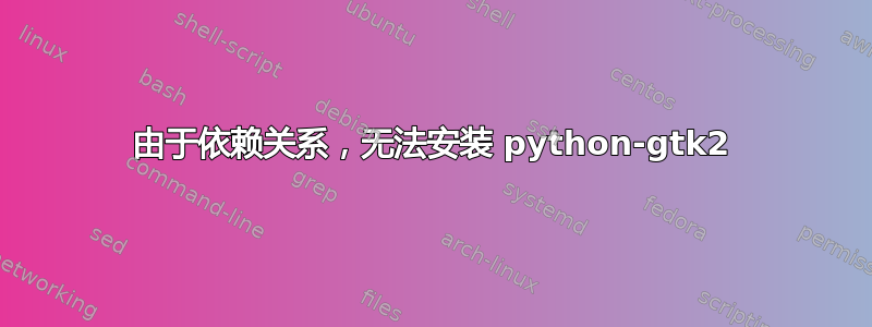 由于依赖关系，无法安装 python-gtk2