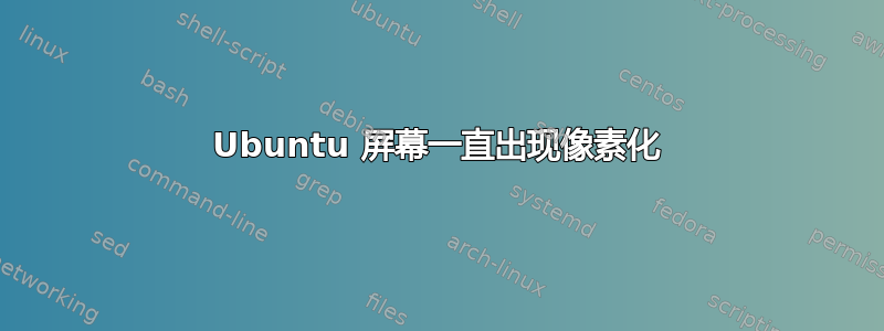 Ubuntu 屏幕一直出现像素化