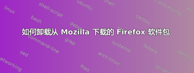 如何卸载从 Mozilla 下载的 Firefox 软件包