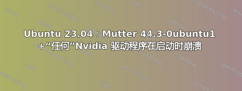 Ubuntu 23.04：Mutter 44.3-0ubuntu1 +“任何”Nvidia 驱动程序在启动时崩溃