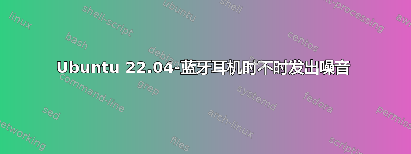 Ubuntu 22.04-蓝牙耳机时不时发出噪音