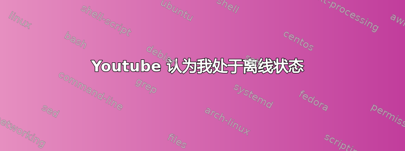 Youtube 认为我处于离线状态 