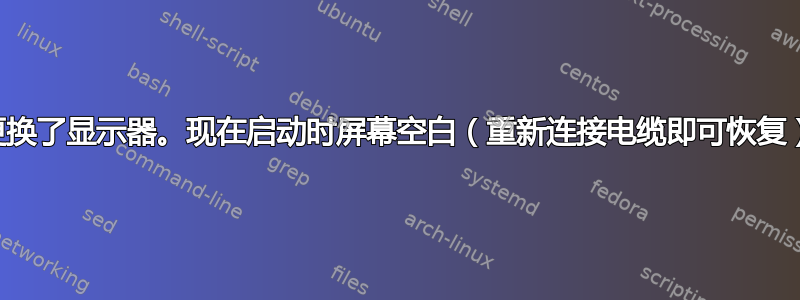 更换了显示器。现在启动时屏幕空白（重新连接电缆即可恢复）