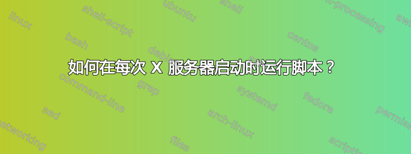 如何在每次 X 服务器启动时运行脚本？