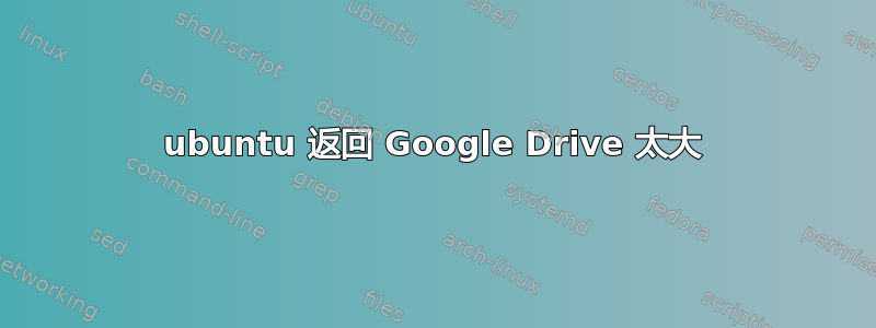 ubuntu 返回 Google Drive 太大